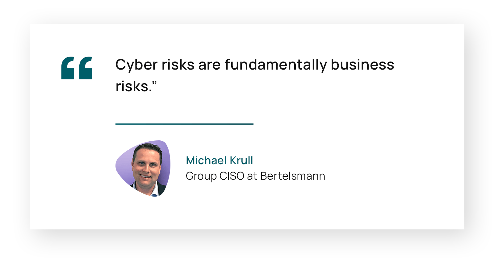 Quote: “Cyber risks are fundamentally business risks.”
Michael Krull, Group CISO at Bertelsmann (Source: The Biggest Challenges for Security Leaders)